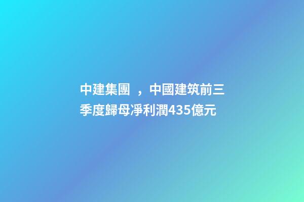 中建集團，中國建筑前三季度歸母凈利潤435億元-第1張-觀點-玄機派